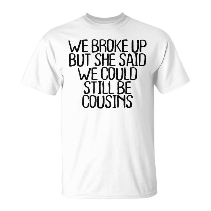 We Broke Up But She Said We Could Still Be Cousins Unisex T-Shirt