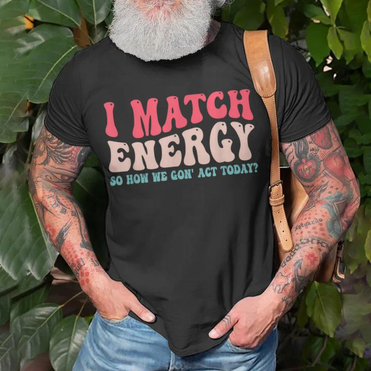 I Match The Energy So How We Gonna Act Today Unisex T-Shirt Gifts for Old Men