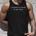 I Closed My Book To Be Here Book Lovers Unisex Tank Top Gifts for Him
