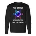 Science Atom Science You Matter Energy Science Pun Long Sleeve T-Shirt Gifts ideas