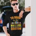 Book Lovers To Read Or Not To Read What The Stupid Question Long Sleeve T-Shirt T-Shirt Gifts for Him