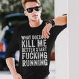What Doesn't Kill Me Better Start Fucking Running Long Sleeve T-Shirt Gifts for Him