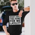 What Have You Done For Me Lately Provocative Query Long Sleeve T-Shirt Gifts for Him