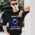 Science Atom Science You Matter Energy Science Pun Long Sleeve T-Shirt Gifts for Him