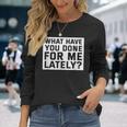 What Have You Done For Me Lately Provocative Query Long Sleeve T-Shirt Gifts for Her