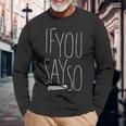 If You Say So Long Sleeve T-Shirt T-Shirt Gifts for Old Men