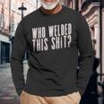 Who Welded This Shit Welder Welding Mig Welding Who Welded This Shit Welder Welding Mig Welding Long Sleeve T-Shirt Gifts for Old Men