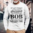 If At First You Dont Succeed Try Doing What Bob Told You Long Sleeve T-Shirt Gifts for Old Men