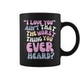 I Love You Ain’T That The Worst Thing You Ever Head Coffee Mug