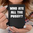Who Ate All The Pussy Funny Sarcastic Adult Humor Coffee Mug Personalized Gifts