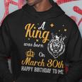A King Was Born On March 30Th Happy Birthday To Me You Lions Hoodie Unique Gifts