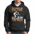 Yes I Know I Am On Fire Metal Worker Welder & Welding Hoodie