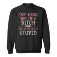 Stop Asking Why Im A Bitch I Dont Ask Why Youre Stupid Sweatshirt