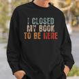 I Closed My Book To Be Here Funny Reading Book Lover Reading Funny Designs Funny Gifts Sweatshirt Gifts for Him