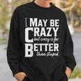 I May Be Crazy But Crazy Is Far Better Than Stupid Funny Sweatshirt Gifts for Him