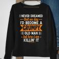 I Never Dreamed Id Become A Grumpy Old Man Sweatshirt Gifts for Old Women
