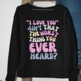 I Love You Ain’T That The Worst Thing You Ever Head Sweatshirt Gifts for Old Women