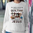All I Need Today Is A Little Bit Of Quilting And Whole Jesus Women Sweatshirt Unique Gifts