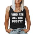 Who Ate All The Pussy Funny Sarcastic Adult Humor Women Tank Top Weekend Graphic