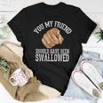 You My Friend Should Have Been Swallowed Funny Inappropriate Women T-shirt Funny Gifts