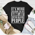 It's Weird Being The Same Age As Old People Man Woman Women T-shirt Unique Gifts