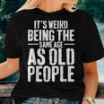 Its Weird Being The Same Age As Old People Men Women Funny Women T-shirt Gifts for Her