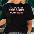 To Do List Your Sister Your Mom Sarcastic Sarcasm Women T-shirt Gifts for Her