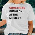 Something Going On At The Moment Women T-shirt Gifts for Her