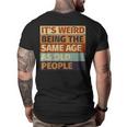 Its Weird Being The Same Age As Old People Retro Sarcastic Funny Designs Gifts For Old People Funny Gifts Big and Tall Men Back Print T-shirt Its Weird Being The Same Age As Old People Retro Sarcastic Funny Designs Gifts For Old People Funny Gifts Big and Tall Men Back Print T-shirt