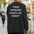 Your Husband Makes Me Horny Sweatshirt Back Print