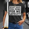 What Have You Done For Me Lately - Provocative Query Unisex T-Shirt Gifts for Her