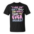 I Love You Ain’T That The Worst Thing You Ever Head T-Shirt