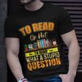 Book Lovers To Read Or Not To Read What The Stupid Question Unisex T-Shirt Gifts for Him