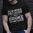 Funny Im Here Because You Broke Something Funny Handyman Unisex T-Shirt Gifts for Him