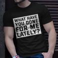 What Have You Done For Me Lately - Provocative Query Unisex T-Shirt Gifts for Him